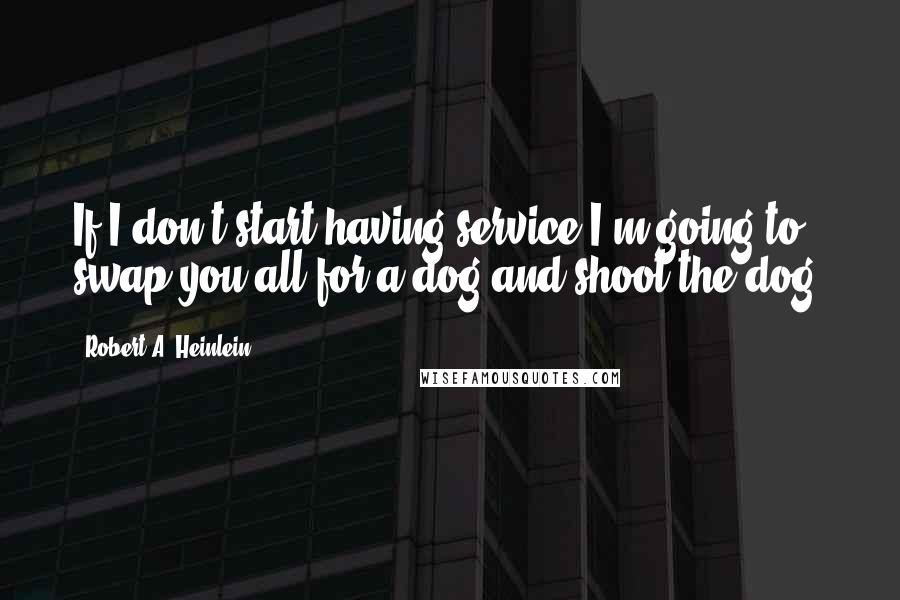 Robert A. Heinlein Quotes: If I don't start having service I'm going to swap you all for a dog and shoot the dog.