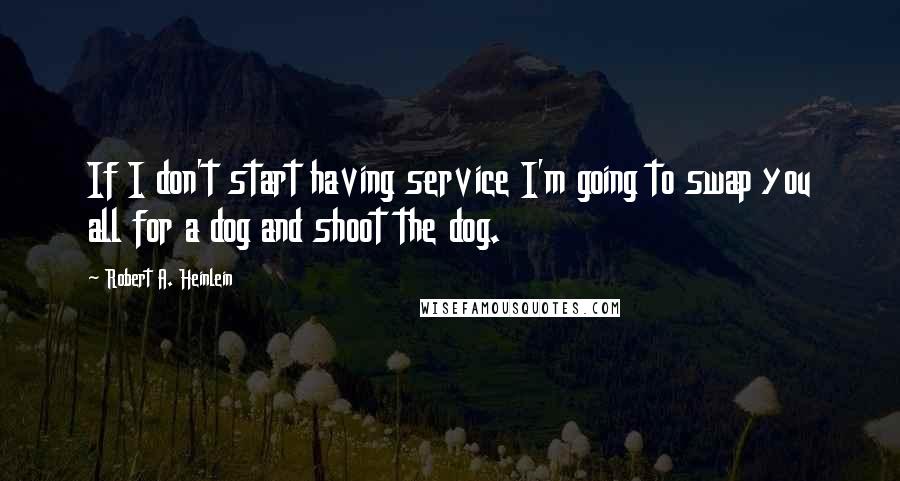 Robert A. Heinlein Quotes: If I don't start having service I'm going to swap you all for a dog and shoot the dog.