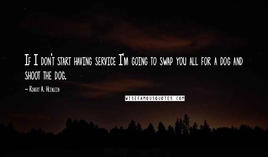 Robert A. Heinlein Quotes: If I don't start having service I'm going to swap you all for a dog and shoot the dog.