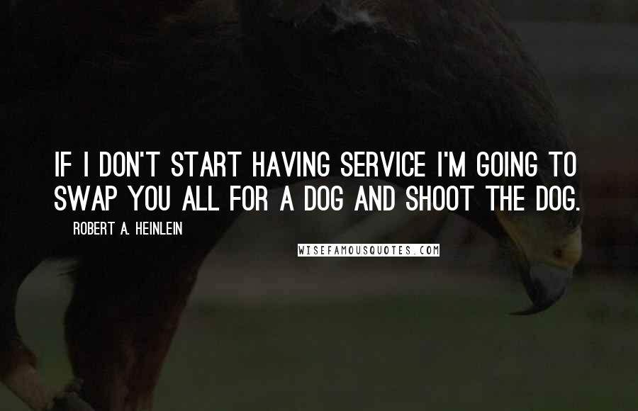 Robert A. Heinlein Quotes: If I don't start having service I'm going to swap you all for a dog and shoot the dog.