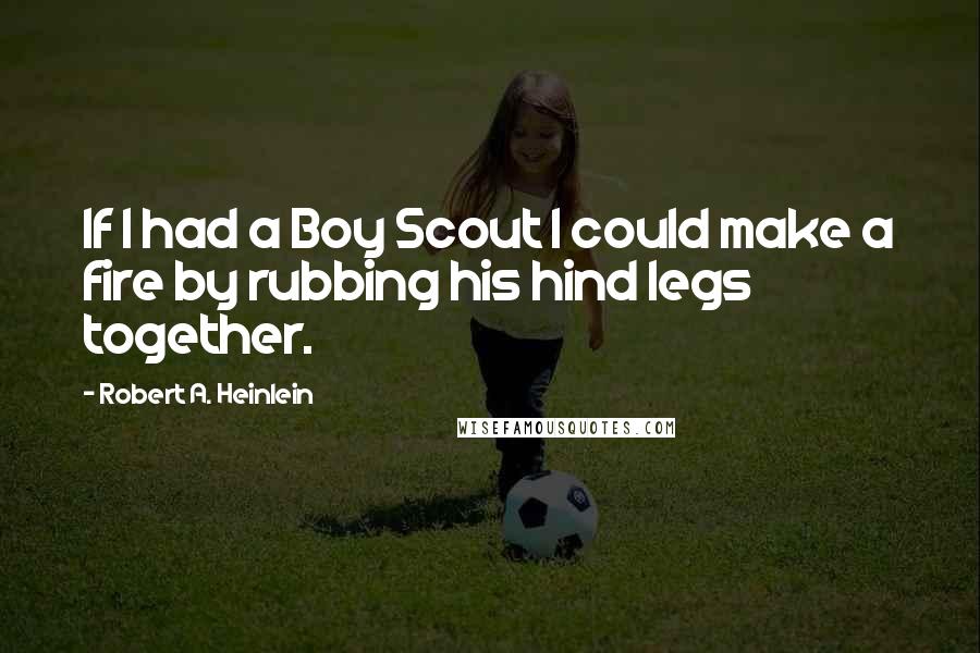 Robert A. Heinlein Quotes: If I had a Boy Scout I could make a fire by rubbing his hind legs together.