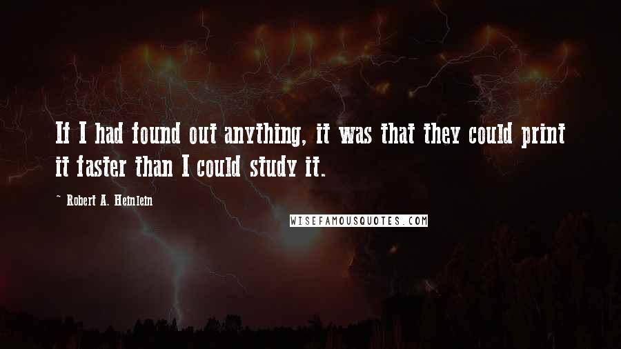 Robert A. Heinlein Quotes: If I had found out anything, it was that they could print it faster than I could study it.