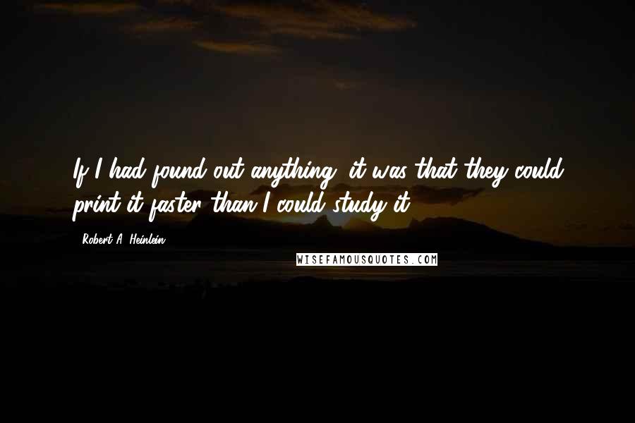 Robert A. Heinlein Quotes: If I had found out anything, it was that they could print it faster than I could study it.