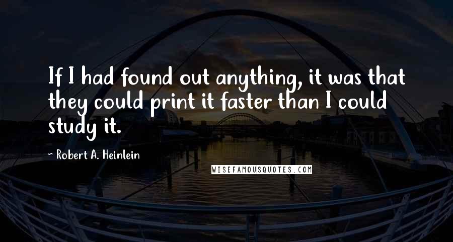 Robert A. Heinlein Quotes: If I had found out anything, it was that they could print it faster than I could study it.