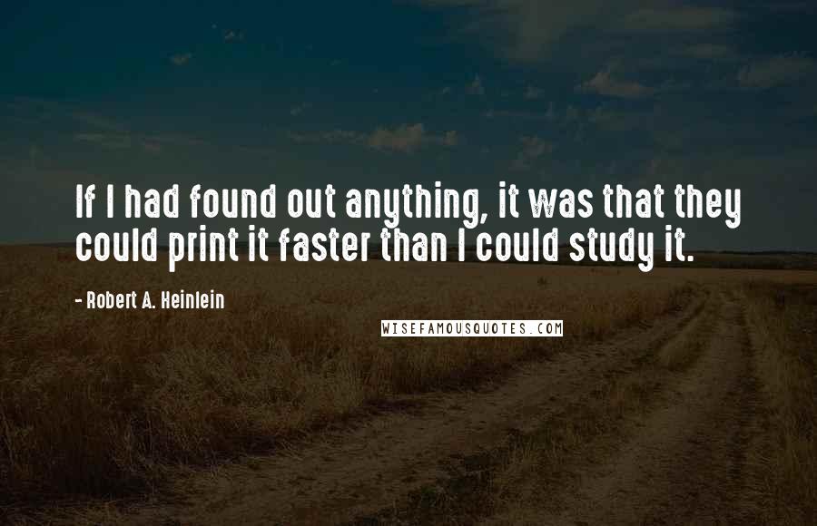 Robert A. Heinlein Quotes: If I had found out anything, it was that they could print it faster than I could study it.