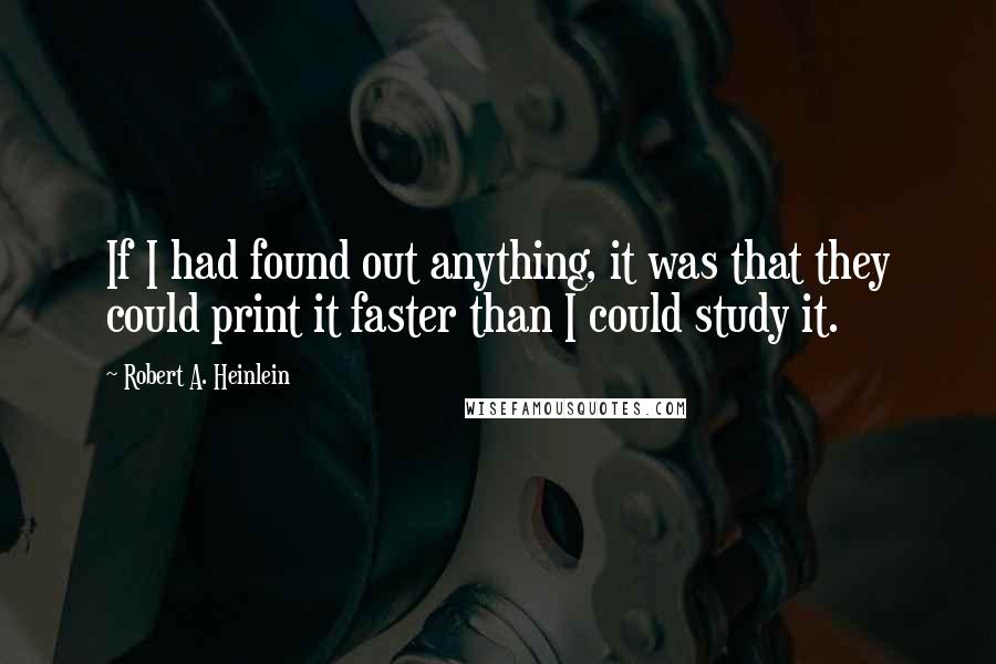Robert A. Heinlein Quotes: If I had found out anything, it was that they could print it faster than I could study it.