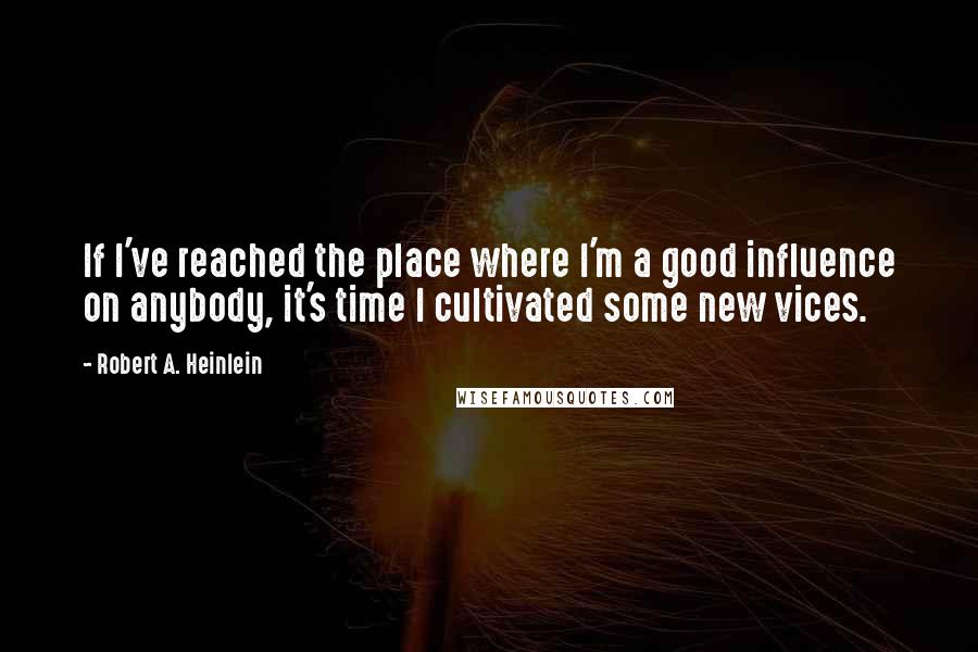 Robert A. Heinlein Quotes: If I've reached the place where I'm a good influence on anybody, it's time I cultivated some new vices.