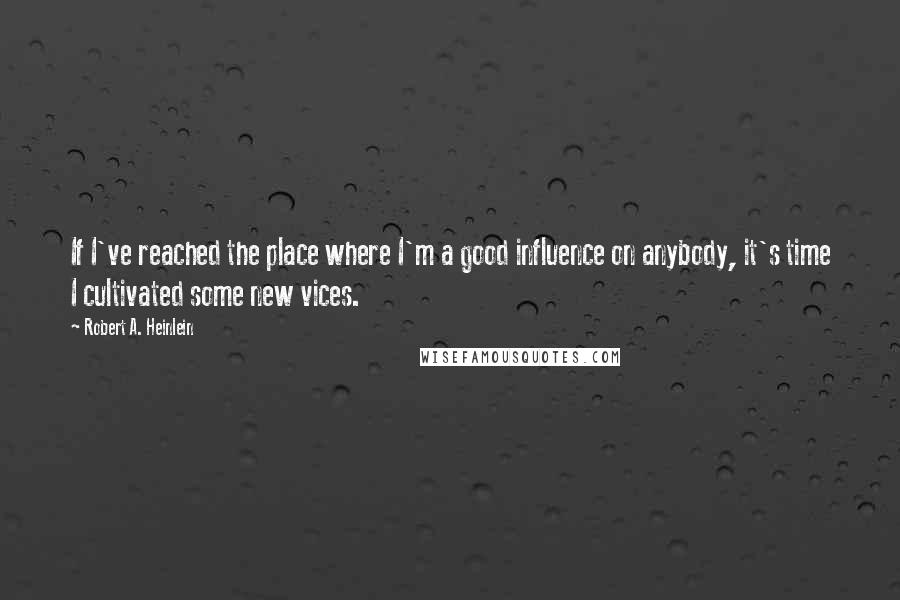 Robert A. Heinlein Quotes: If I've reached the place where I'm a good influence on anybody, it's time I cultivated some new vices.