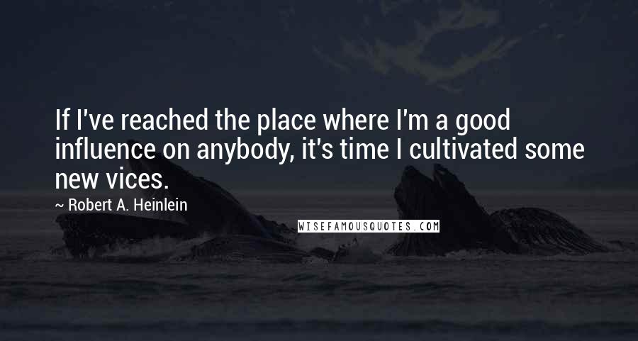 Robert A. Heinlein Quotes: If I've reached the place where I'm a good influence on anybody, it's time I cultivated some new vices.