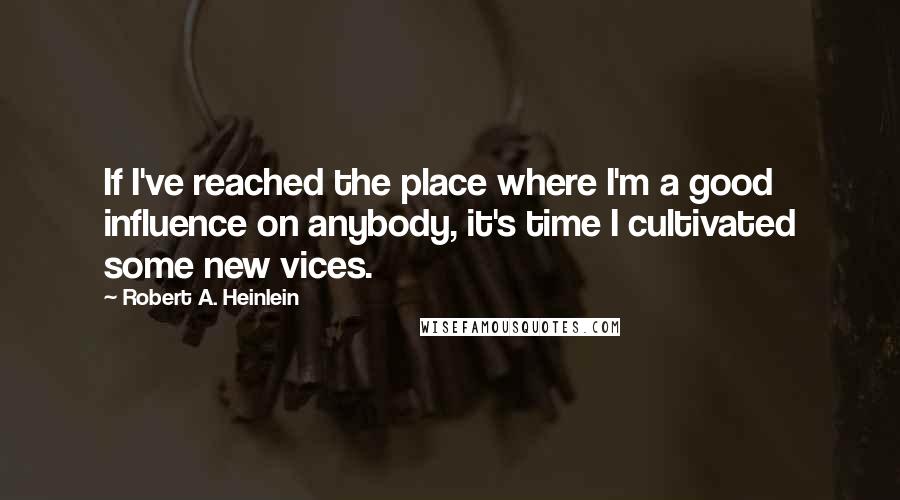 Robert A. Heinlein Quotes: If I've reached the place where I'm a good influence on anybody, it's time I cultivated some new vices.