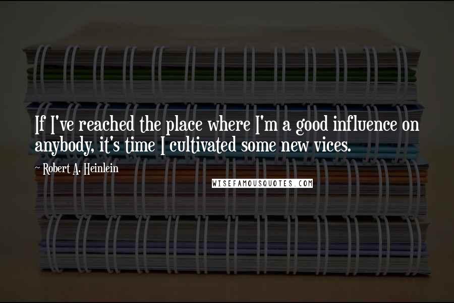 Robert A. Heinlein Quotes: If I've reached the place where I'm a good influence on anybody, it's time I cultivated some new vices.