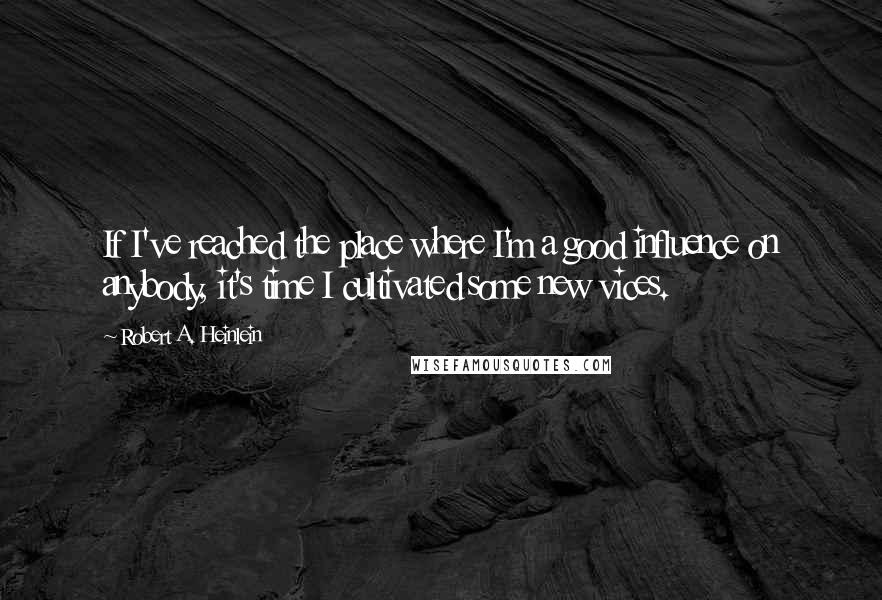 Robert A. Heinlein Quotes: If I've reached the place where I'm a good influence on anybody, it's time I cultivated some new vices.