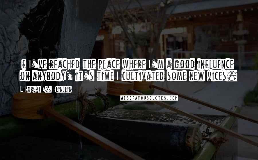 Robert A. Heinlein Quotes: If I've reached the place where I'm a good influence on anybody, it's time I cultivated some new vices.