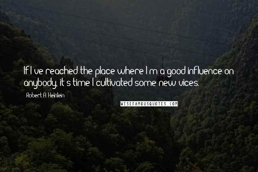 Robert A. Heinlein Quotes: If I've reached the place where I'm a good influence on anybody, it's time I cultivated some new vices.