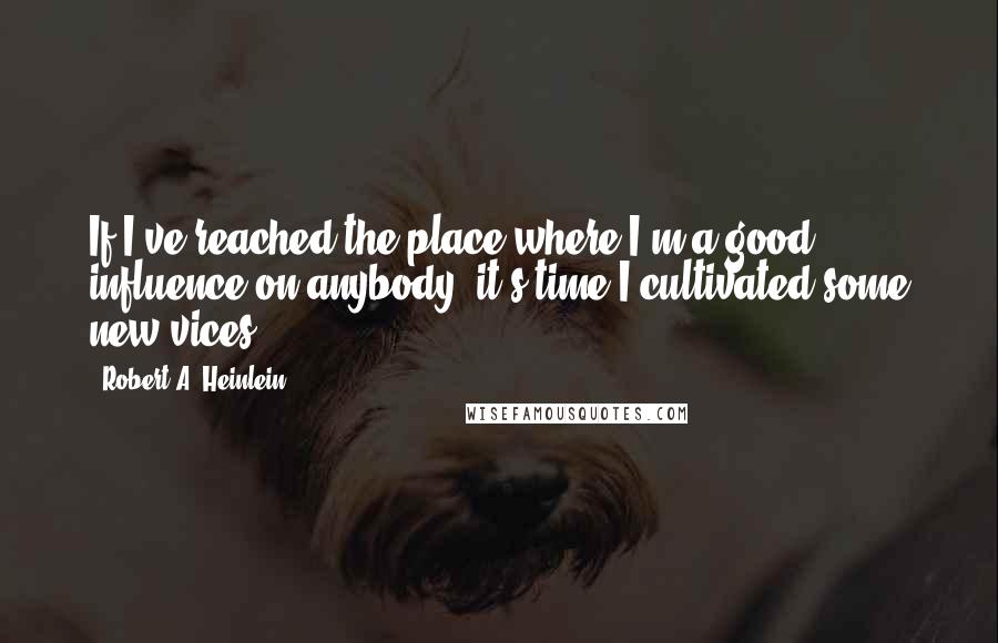 Robert A. Heinlein Quotes: If I've reached the place where I'm a good influence on anybody, it's time I cultivated some new vices.