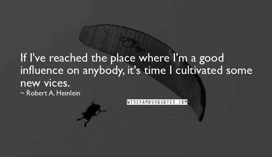 Robert A. Heinlein Quotes: If I've reached the place where I'm a good influence on anybody, it's time I cultivated some new vices.
