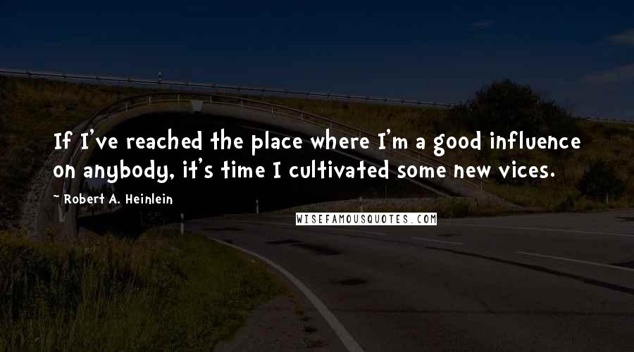 Robert A. Heinlein Quotes: If I've reached the place where I'm a good influence on anybody, it's time I cultivated some new vices.