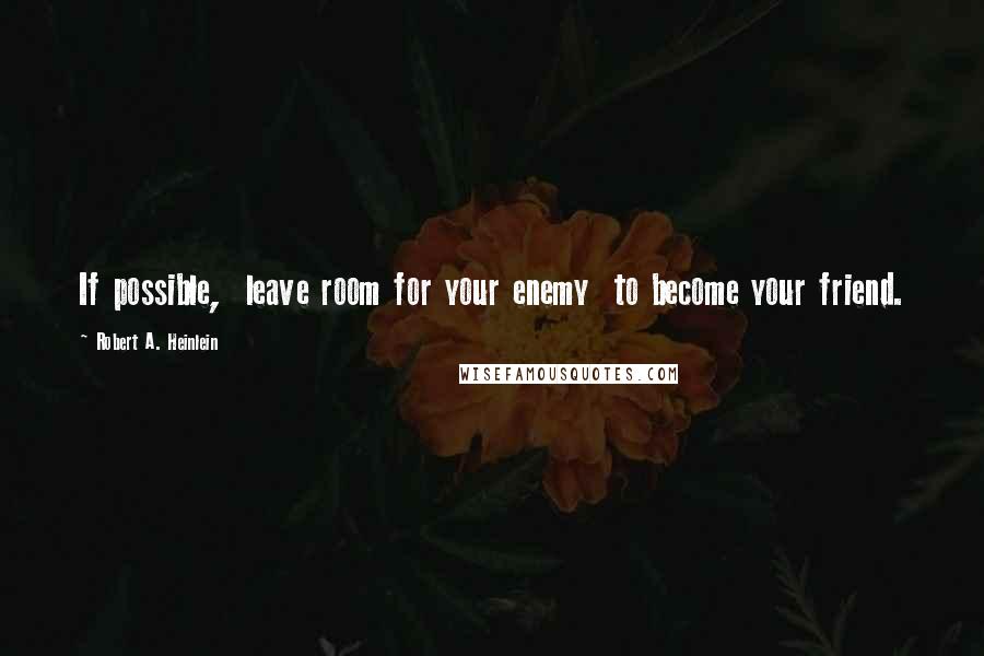 Robert A. Heinlein Quotes: If possible, leave room for your enemy to become your friend.