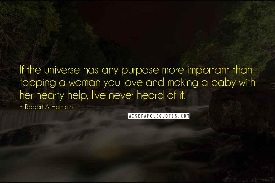 Robert A. Heinlein Quotes: If the universe has any purpose more important than topping a woman you love and making a baby with her hearty help, I've never heard of it.