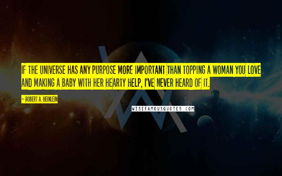 Robert A. Heinlein Quotes: If the universe has any purpose more important than topping a woman you love and making a baby with her hearty help, I've never heard of it.