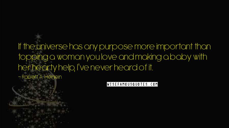 Robert A. Heinlein Quotes: If the universe has any purpose more important than topping a woman you love and making a baby with her hearty help, I've never heard of it.