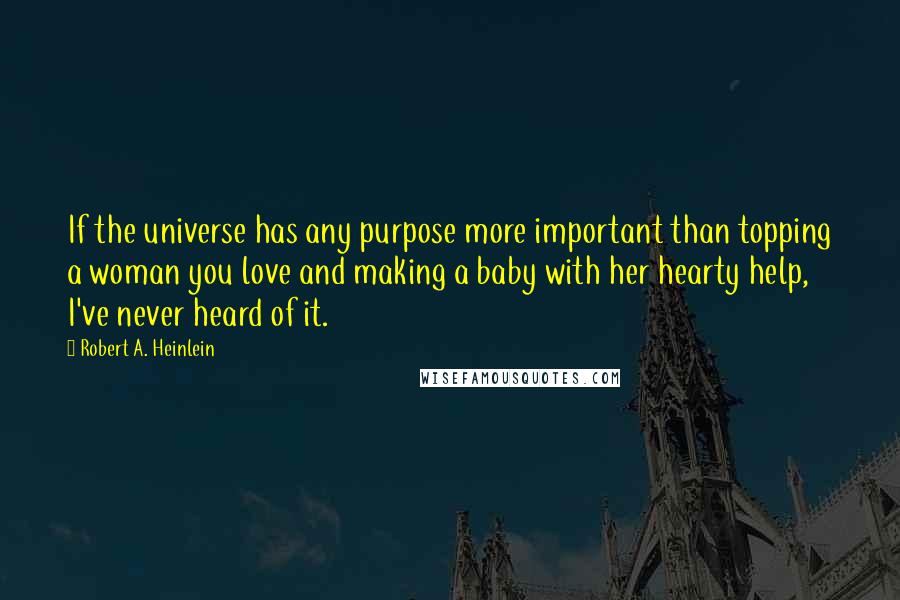 Robert A. Heinlein Quotes: If the universe has any purpose more important than topping a woman you love and making a baby with her hearty help, I've never heard of it.