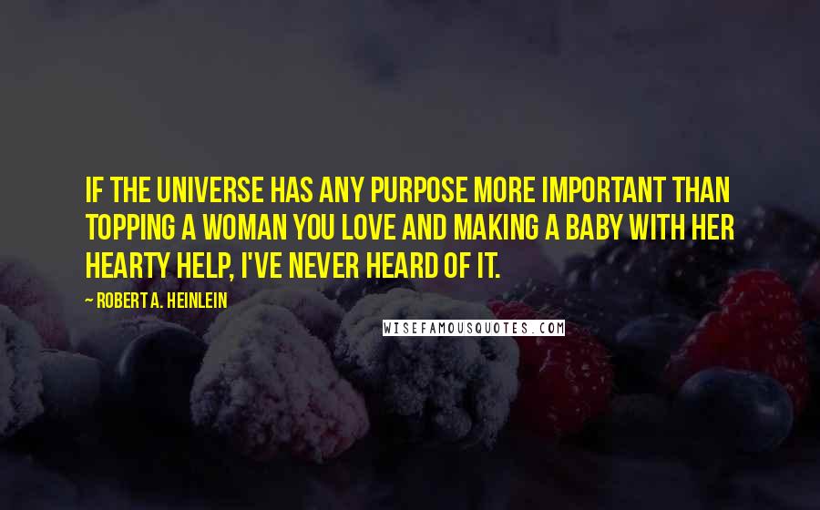 Robert A. Heinlein Quotes: If the universe has any purpose more important than topping a woman you love and making a baby with her hearty help, I've never heard of it.