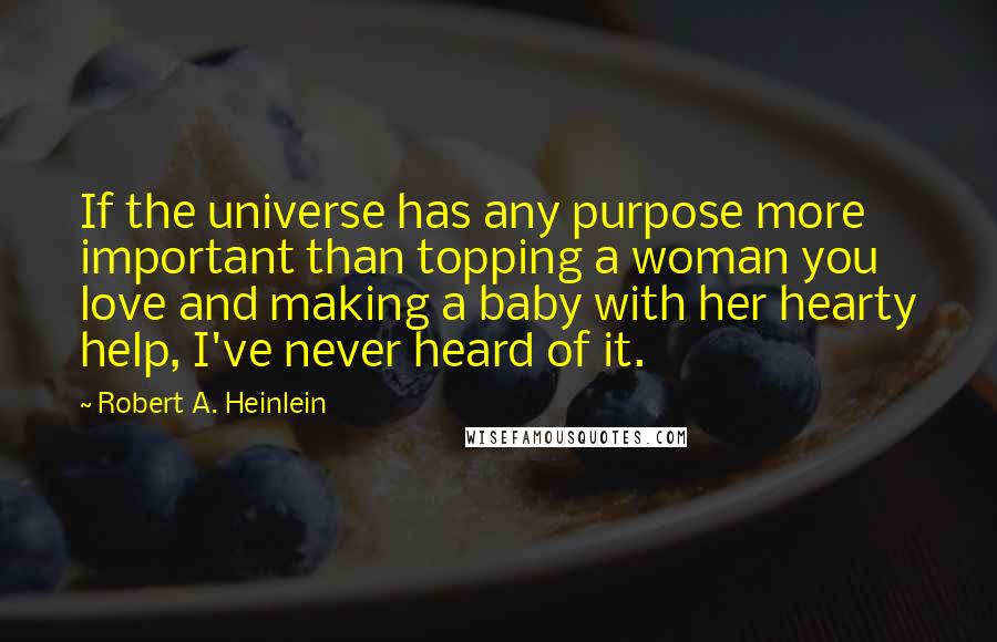 Robert A. Heinlein Quotes: If the universe has any purpose more important than topping a woman you love and making a baby with her hearty help, I've never heard of it.