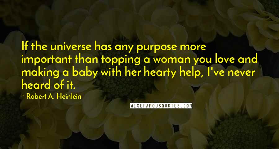 Robert A. Heinlein Quotes: If the universe has any purpose more important than topping a woman you love and making a baby with her hearty help, I've never heard of it.