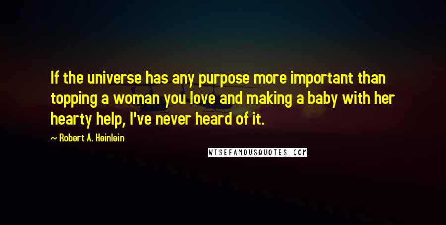 Robert A. Heinlein Quotes: If the universe has any purpose more important than topping a woman you love and making a baby with her hearty help, I've never heard of it.