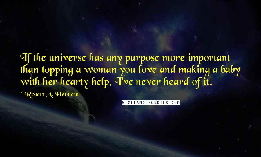 Robert A. Heinlein Quotes: If the universe has any purpose more important than topping a woman you love and making a baby with her hearty help, I've never heard of it.