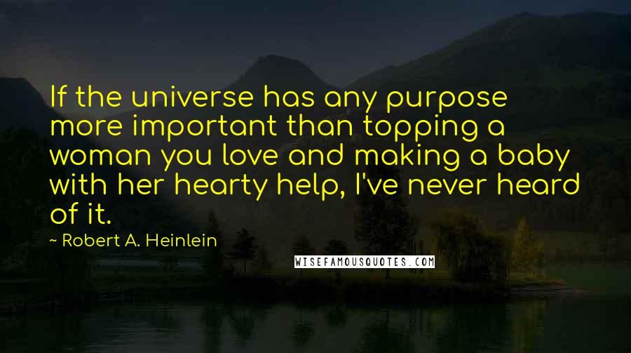 Robert A. Heinlein Quotes: If the universe has any purpose more important than topping a woman you love and making a baby with her hearty help, I've never heard of it.