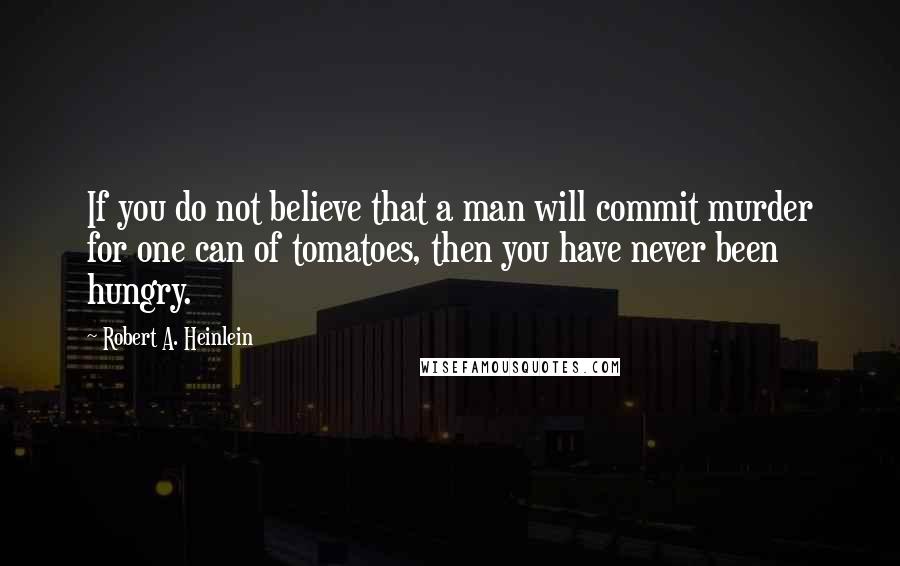 Robert A. Heinlein Quotes: If you do not believe that a man will commit murder for one can of tomatoes, then you have never been hungry.