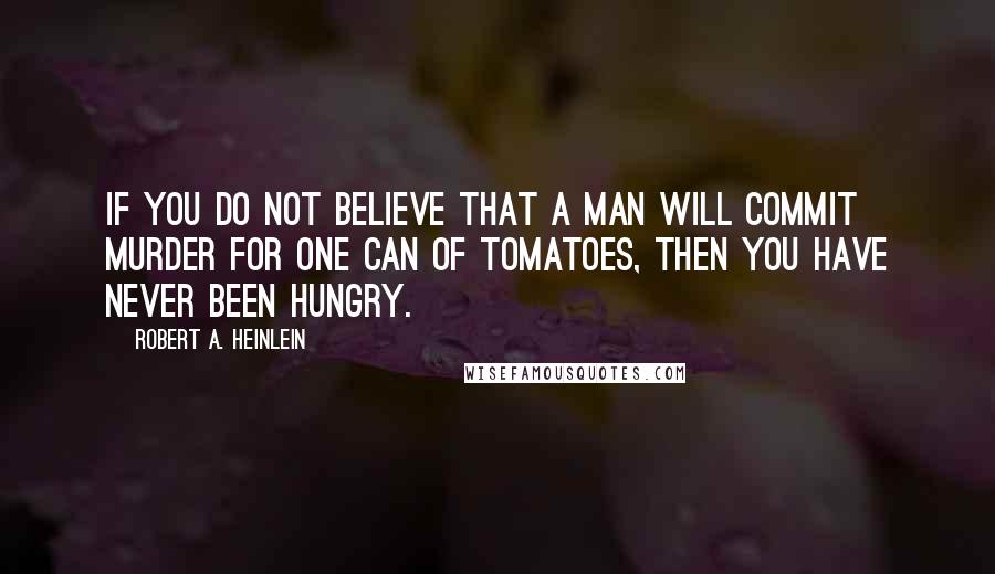 Robert A. Heinlein Quotes: If you do not believe that a man will commit murder for one can of tomatoes, then you have never been hungry.