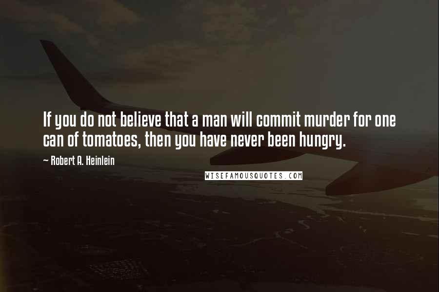 Robert A. Heinlein Quotes: If you do not believe that a man will commit murder for one can of tomatoes, then you have never been hungry.