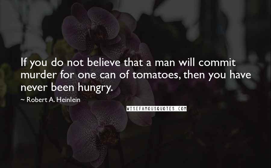 Robert A. Heinlein Quotes: If you do not believe that a man will commit murder for one can of tomatoes, then you have never been hungry.