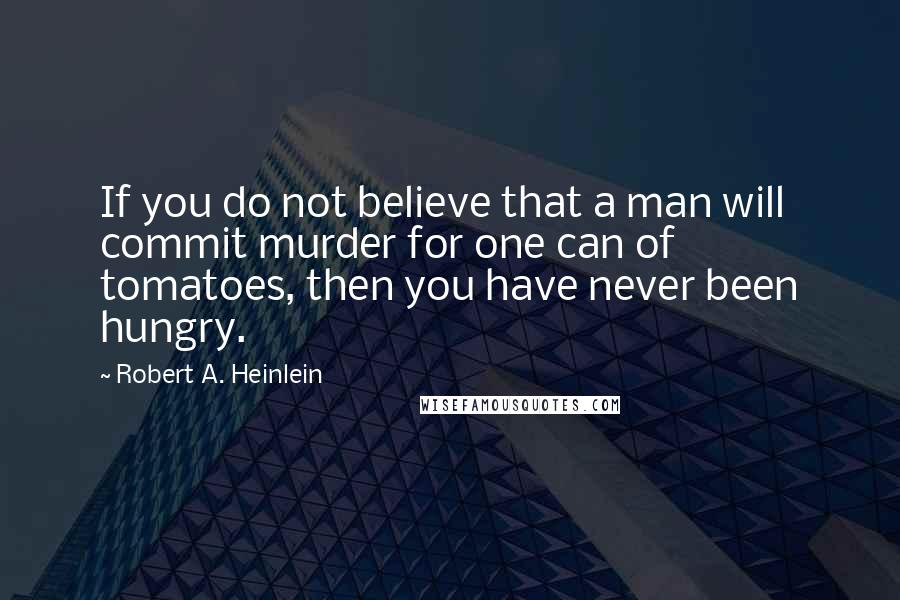 Robert A. Heinlein Quotes: If you do not believe that a man will commit murder for one can of tomatoes, then you have never been hungry.