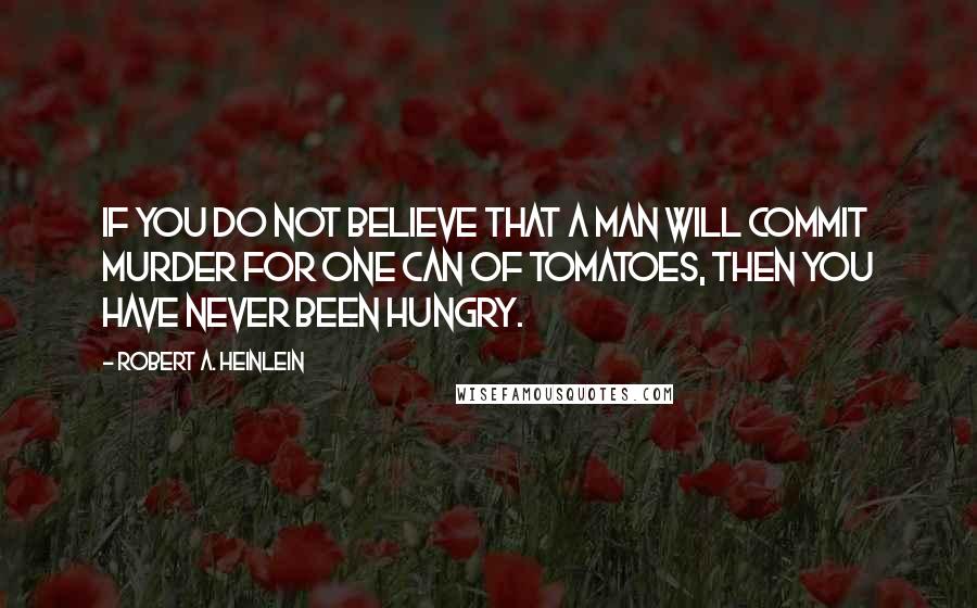 Robert A. Heinlein Quotes: If you do not believe that a man will commit murder for one can of tomatoes, then you have never been hungry.