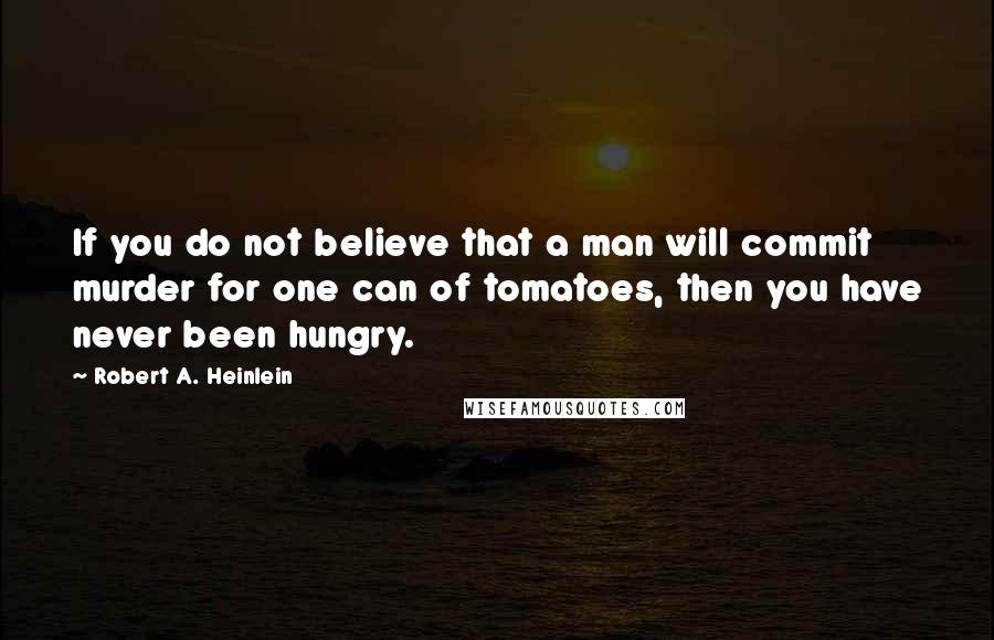 Robert A. Heinlein Quotes: If you do not believe that a man will commit murder for one can of tomatoes, then you have never been hungry.