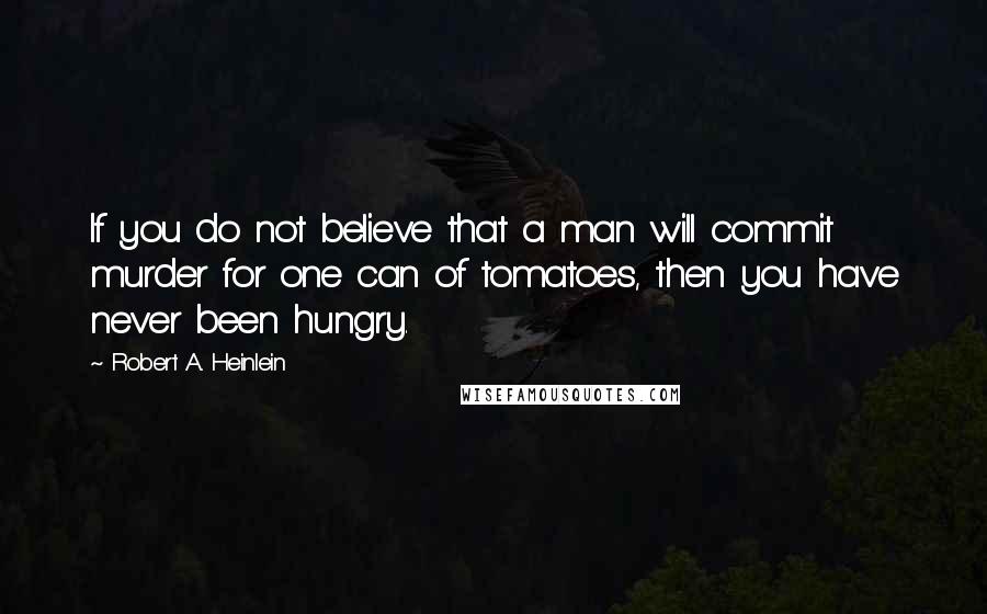 Robert A. Heinlein Quotes: If you do not believe that a man will commit murder for one can of tomatoes, then you have never been hungry.