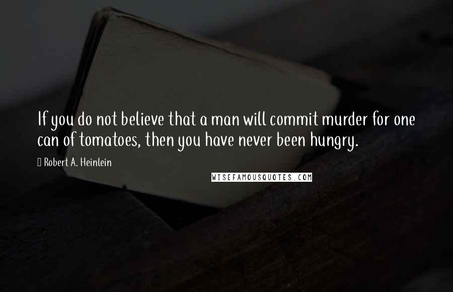 Robert A. Heinlein Quotes: If you do not believe that a man will commit murder for one can of tomatoes, then you have never been hungry.