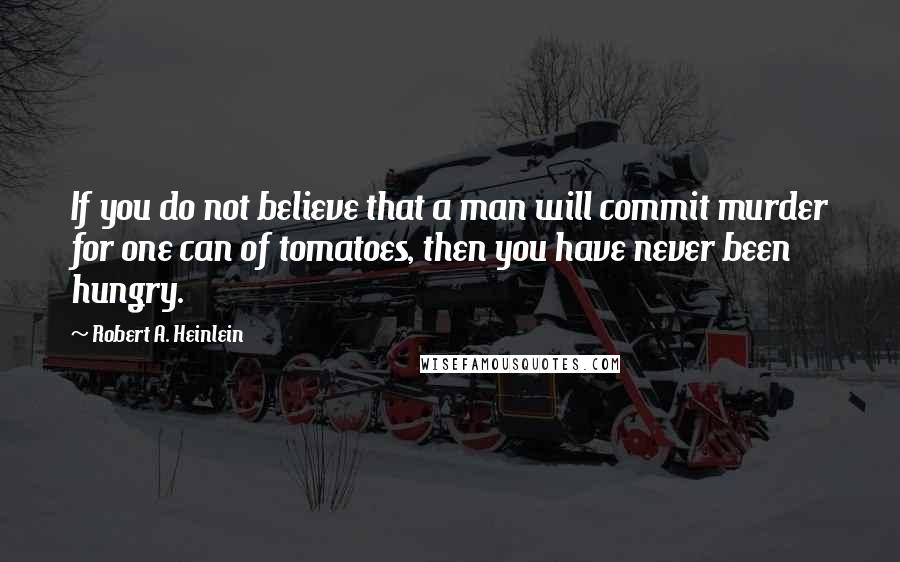 Robert A. Heinlein Quotes: If you do not believe that a man will commit murder for one can of tomatoes, then you have never been hungry.