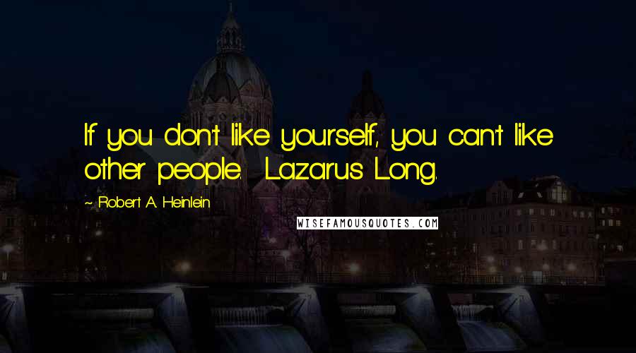 Robert A. Heinlein Quotes: If you don't like yourself, you can't like other people. Lazarus Long.