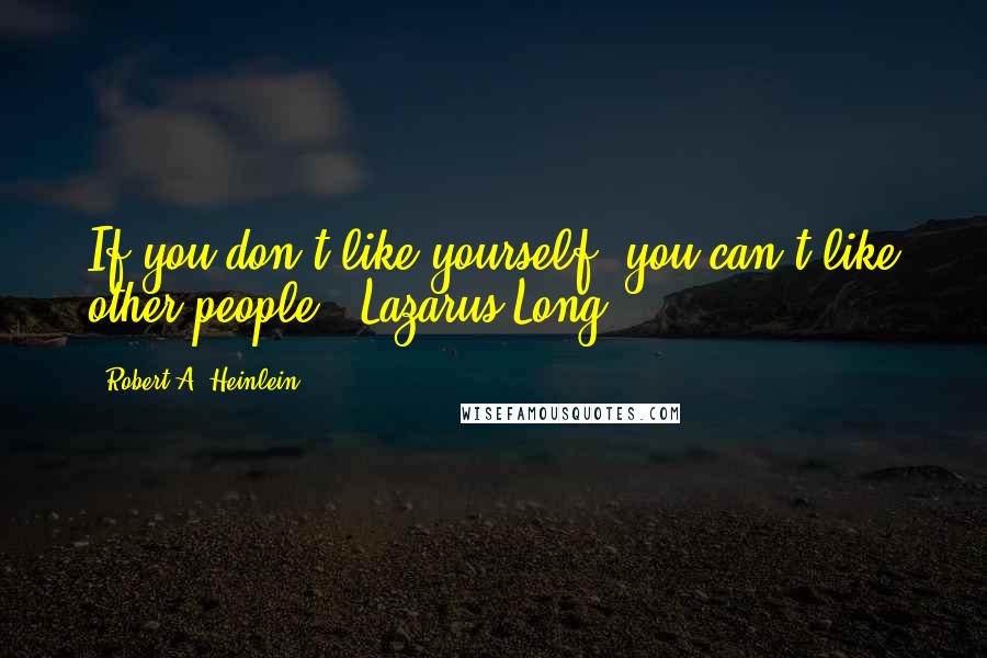 Robert A. Heinlein Quotes: If you don't like yourself, you can't like other people. Lazarus Long.