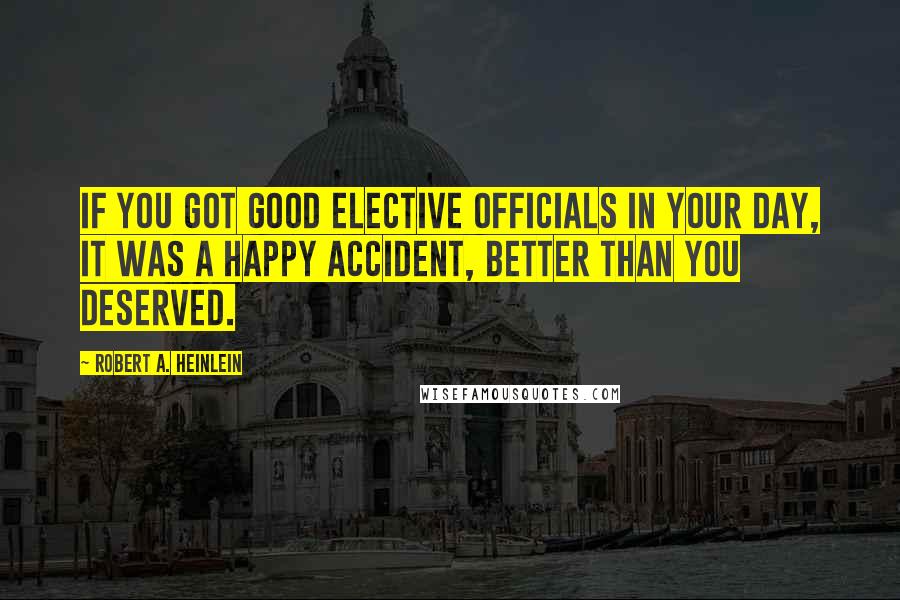 Robert A. Heinlein Quotes: If you got good elective officials in your day, it was a happy accident, better than you deserved.
