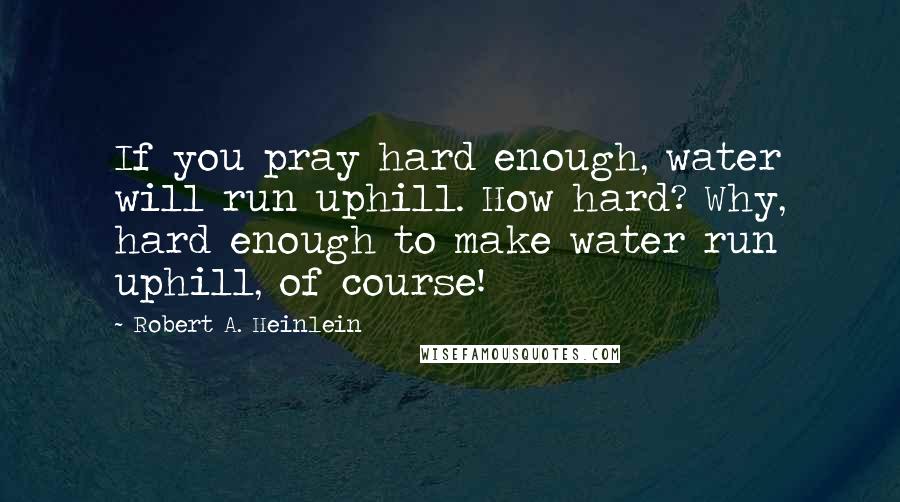 Robert A. Heinlein Quotes: If you pray hard enough, water will run uphill. How hard? Why, hard enough to make water run uphill, of course!