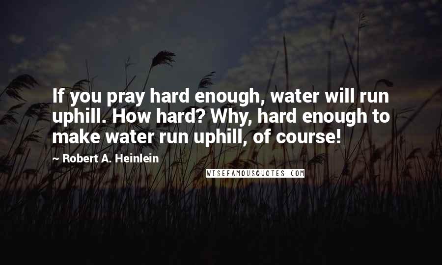 Robert A. Heinlein Quotes: If you pray hard enough, water will run uphill. How hard? Why, hard enough to make water run uphill, of course!