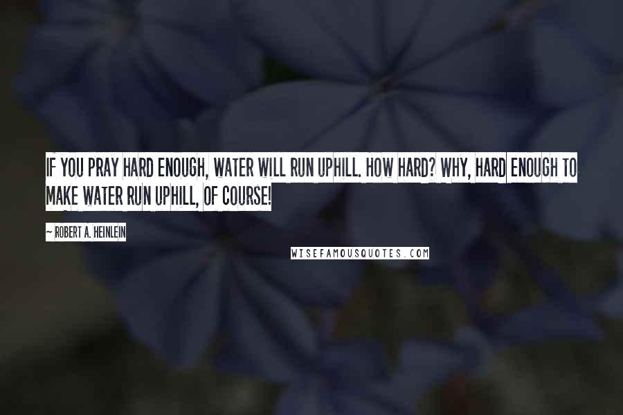 Robert A. Heinlein Quotes: If you pray hard enough, water will run uphill. How hard? Why, hard enough to make water run uphill, of course!