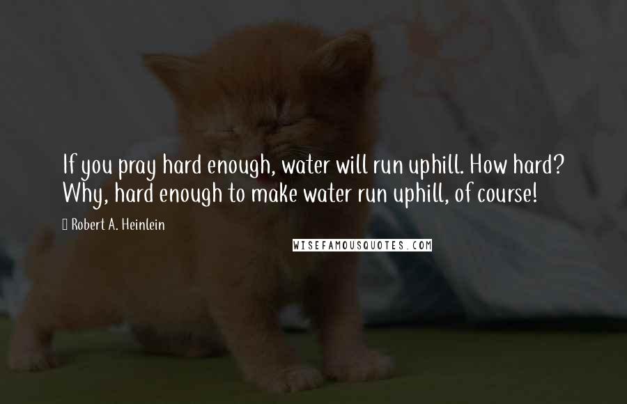 Robert A. Heinlein Quotes: If you pray hard enough, water will run uphill. How hard? Why, hard enough to make water run uphill, of course!