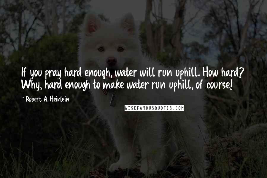 Robert A. Heinlein Quotes: If you pray hard enough, water will run uphill. How hard? Why, hard enough to make water run uphill, of course!